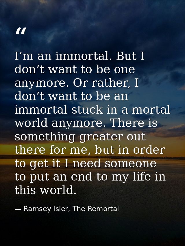 I’m an immortal. But I don’t want to be one anymore. Or rather, I don’t want to be an immortal stuck in a mortal world a — Ramsey Isler, The Remortal