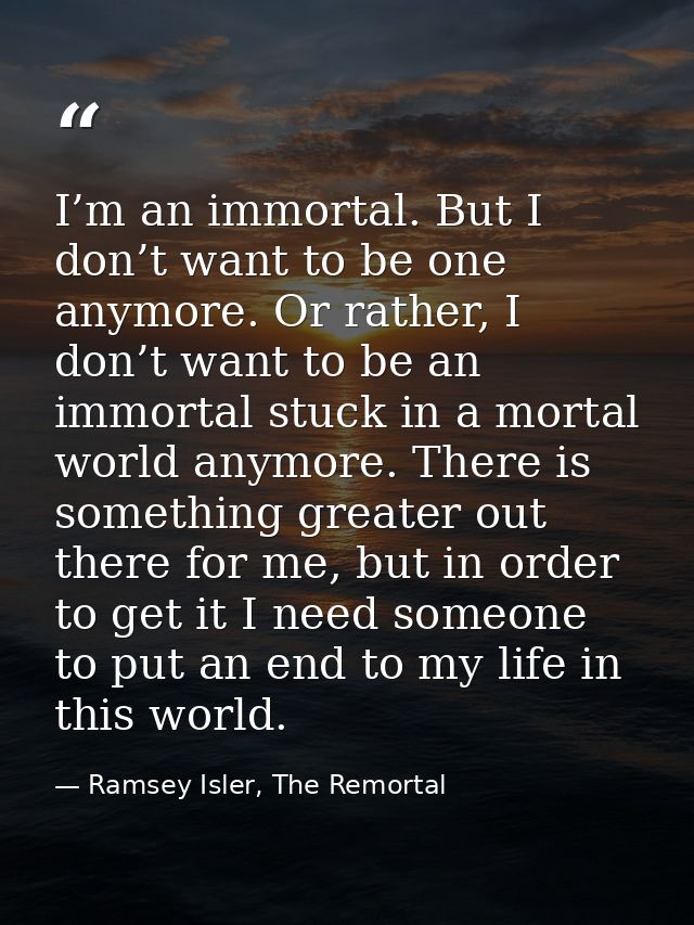 I’m an immortal. But I don’t want to be one anymore. Or rather, I don’t want to be an immortal stuck in a mortal world a — Ramsey Isler, The Remortal