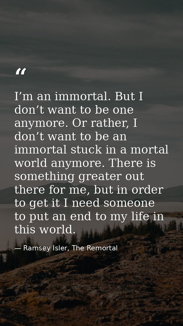 I’m an immortal. But I don’t want to be one anymore. Or rather, I don’t want to be an immortal stuck in a mortal world a — Ramsey Isler, The Remortal