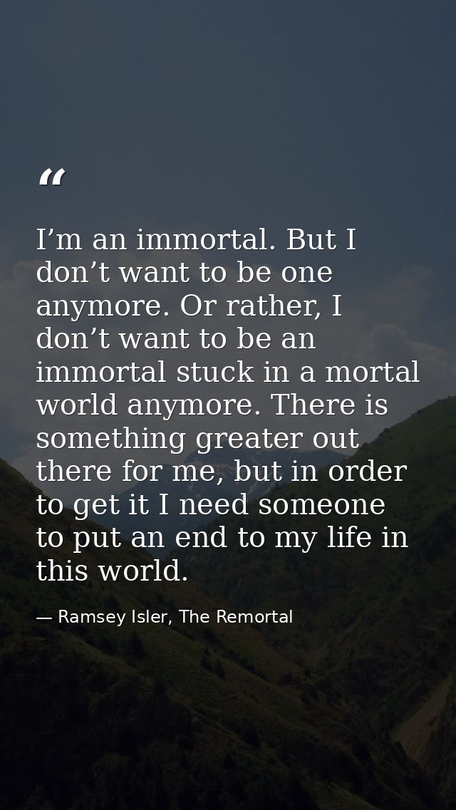 I’m an immortal. But I don’t want to be one anymore. Or rather, I don’t want to be an immortal stuck in a mortal world a — Ramsey Isler, The Remortal