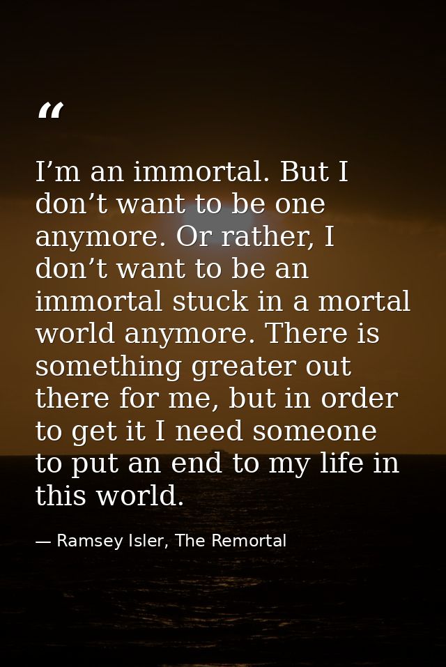 I’m an immortal. But I don’t want to be one anymore. Or rather, I don’t want to be an immortal stuck in a mortal world a — Ramsey Isler, The Remortal