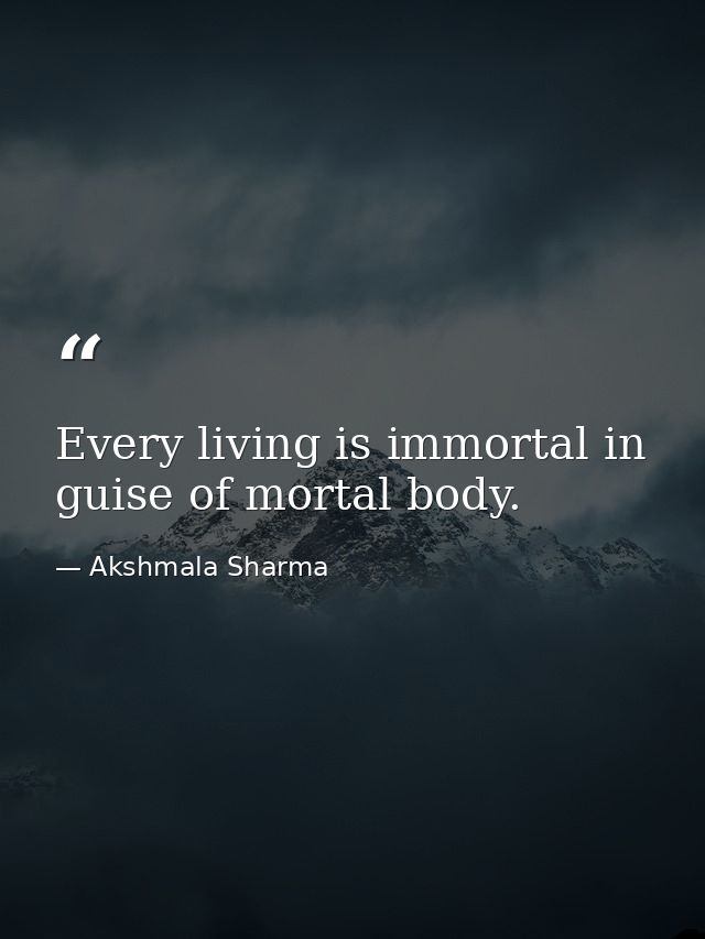 Every living is immortal in guise of mortal body. — Akshmala Sharma