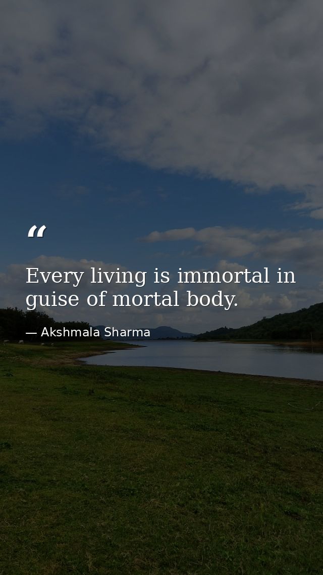 Every living is immortal in guise of mortal body. — Akshmala Sharma