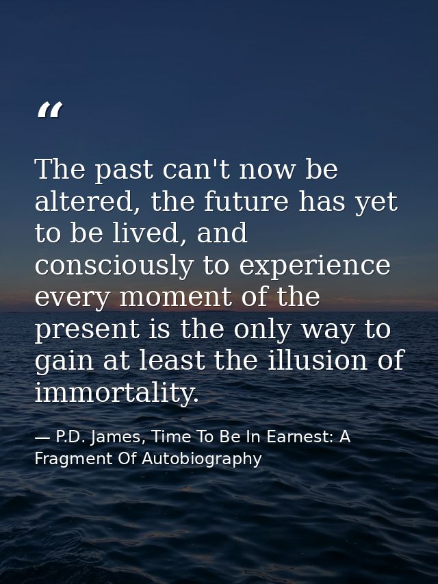 The past can't now be altered, the future has yet to be lived, and consciously to experience every moment of the present — P.D. James, Time To Be In Earnest: A Fragment Of Autobiography