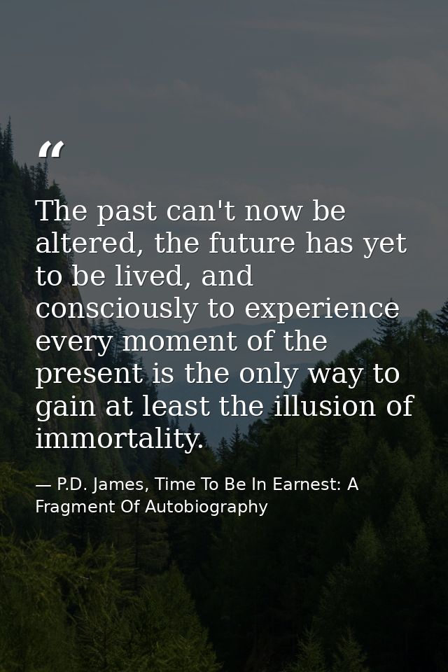 The past can't now be altered, the future has yet to be lived, and consciously to experience every moment of the present — P.D. James, Time To Be In Earnest: A Fragment Of Autobiography