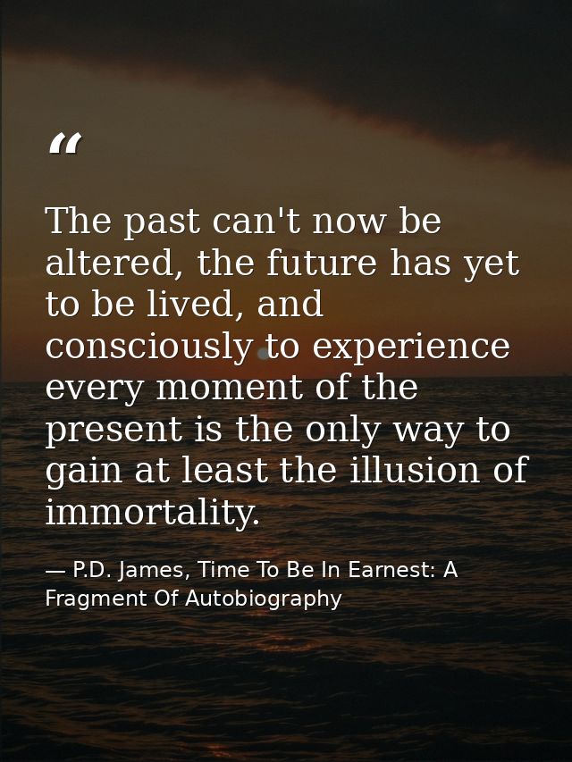 The past can't now be altered, the future has yet to be lived, and consciously to experience every moment of the present — P.D. James, Time To Be In Earnest: A Fragment Of Autobiography