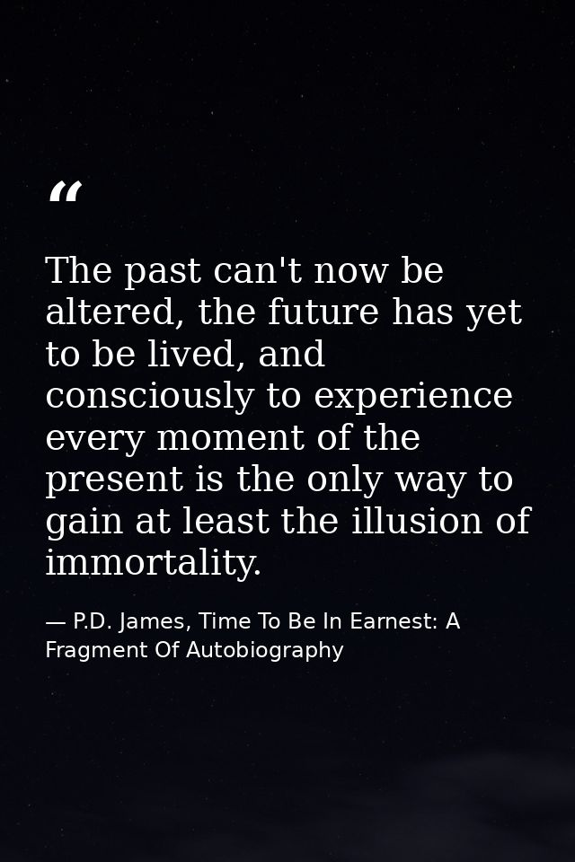 The past can't now be altered, the future has yet to be lived, and consciously to experience every moment of the present — P.D. James, Time To Be In Earnest: A Fragment Of Autobiography