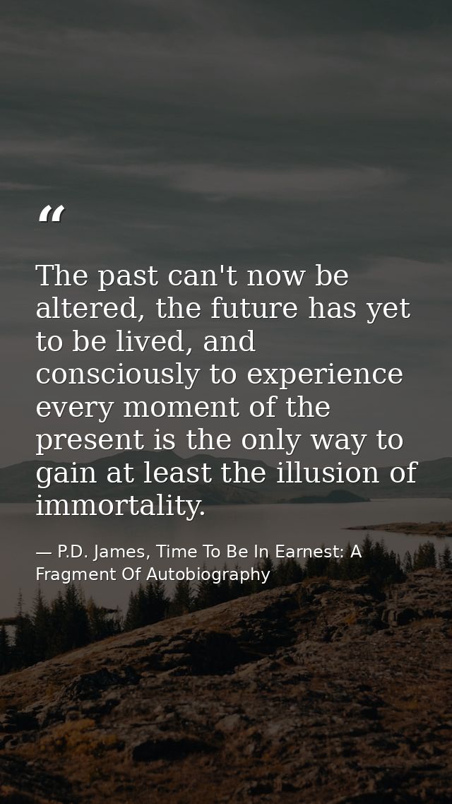 The past can't now be altered, the future has yet to be lived, and consciously to experience every moment of the present — P.D. James, Time To Be In Earnest: A Fragment Of Autobiography