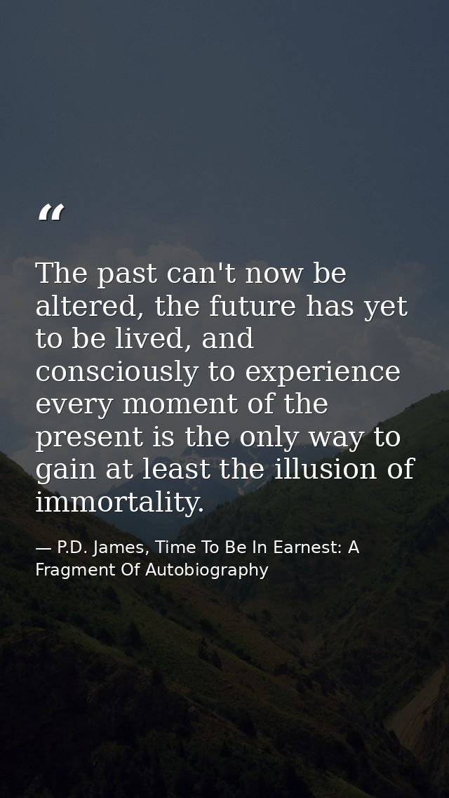 The past can't now be altered, the future has yet to be lived, and consciously to experience every moment of the present — P.D. James, Time To Be In Earnest: A Fragment Of Autobiography