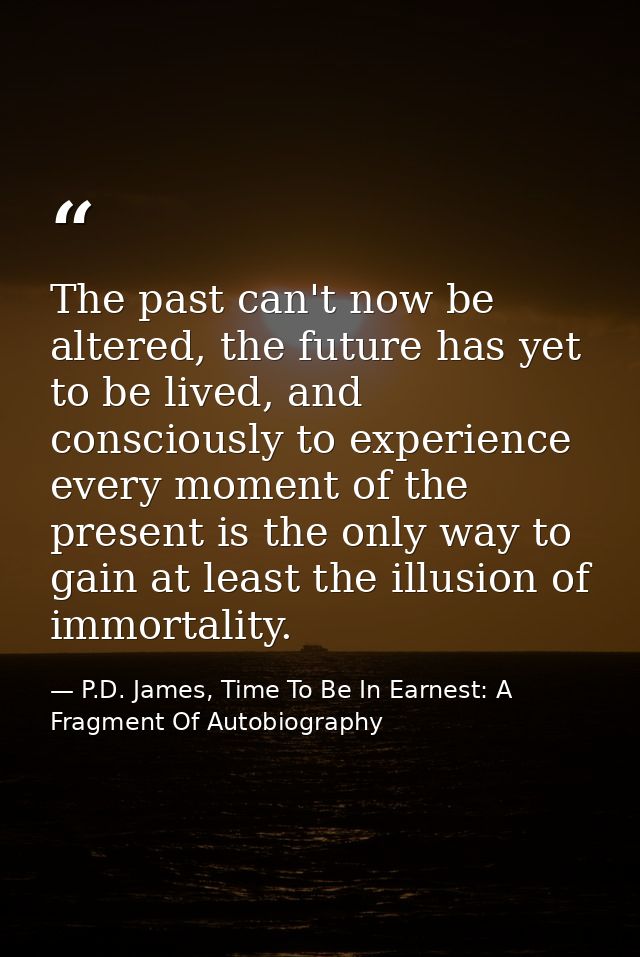 The past can't now be altered, the future has yet to be lived, and consciously to experience every moment of the present — P.D. James, Time To Be In Earnest: A Fragment Of Autobiography