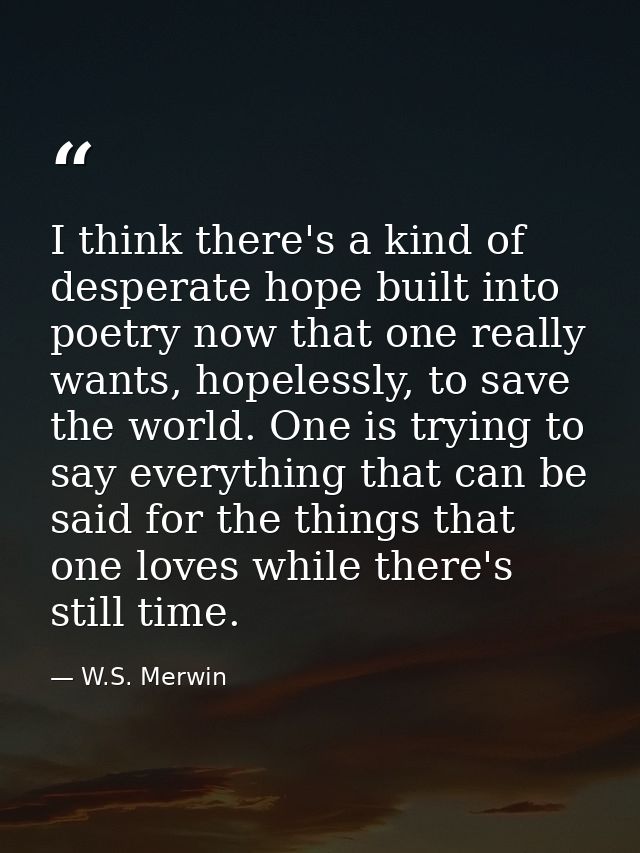 I think there's a kind of desperate hope built into poetry now that one really wants, hopelessly, to save the world. One — W.S. Merwin