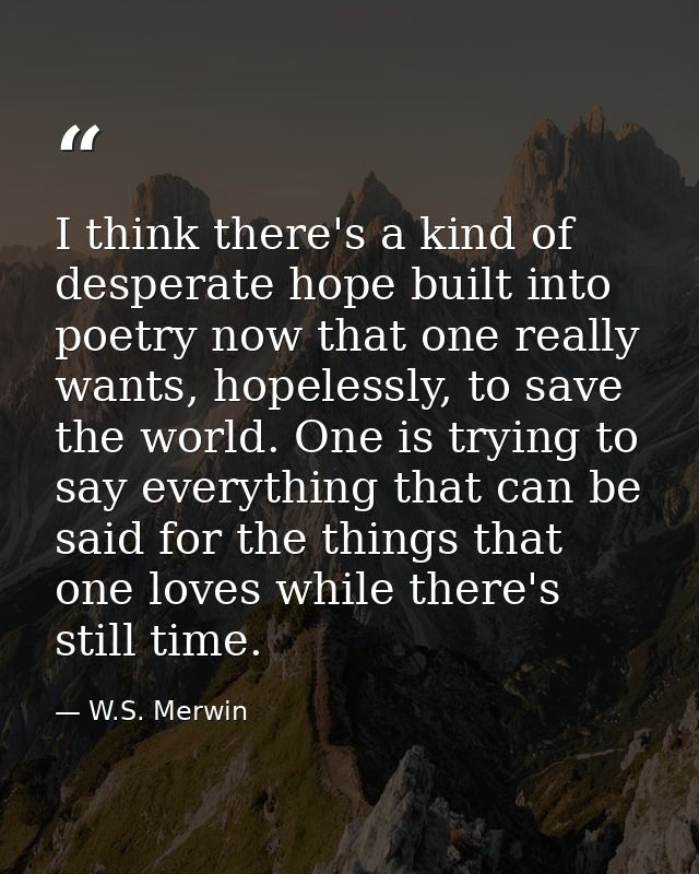 I think there's a kind of desperate hope built into poetry now that one really wants, hopelessly, to save the world. One — W.S. Merwin