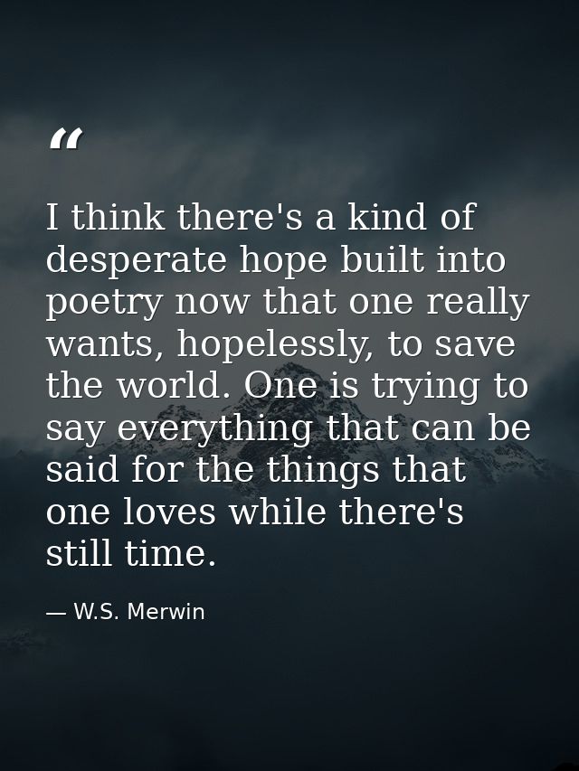 I think there's a kind of desperate hope built into poetry now that one really wants, hopelessly, to save the world. One — W.S. Merwin
