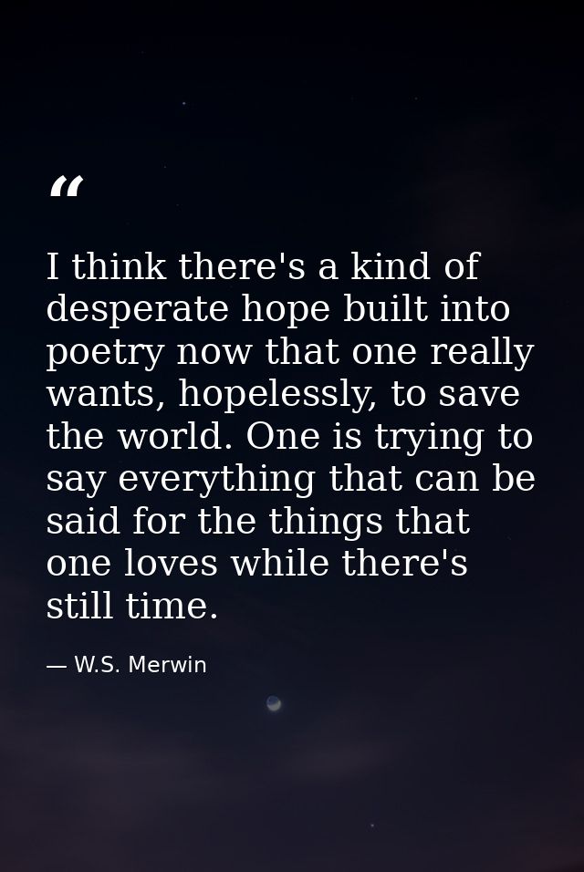 I think there's a kind of desperate hope built into poetry now that one really wants, hopelessly, to save the world. One — W.S. Merwin