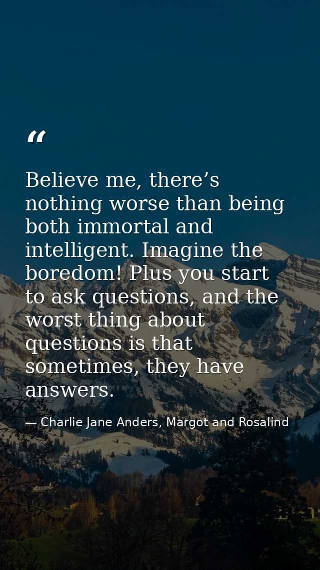 Believe me, there’s nothing worse than being both immortal and intelligent. Imagine the boredom! Plus you start to ask q — Charlie Jane Anders, Margot and Rosalind