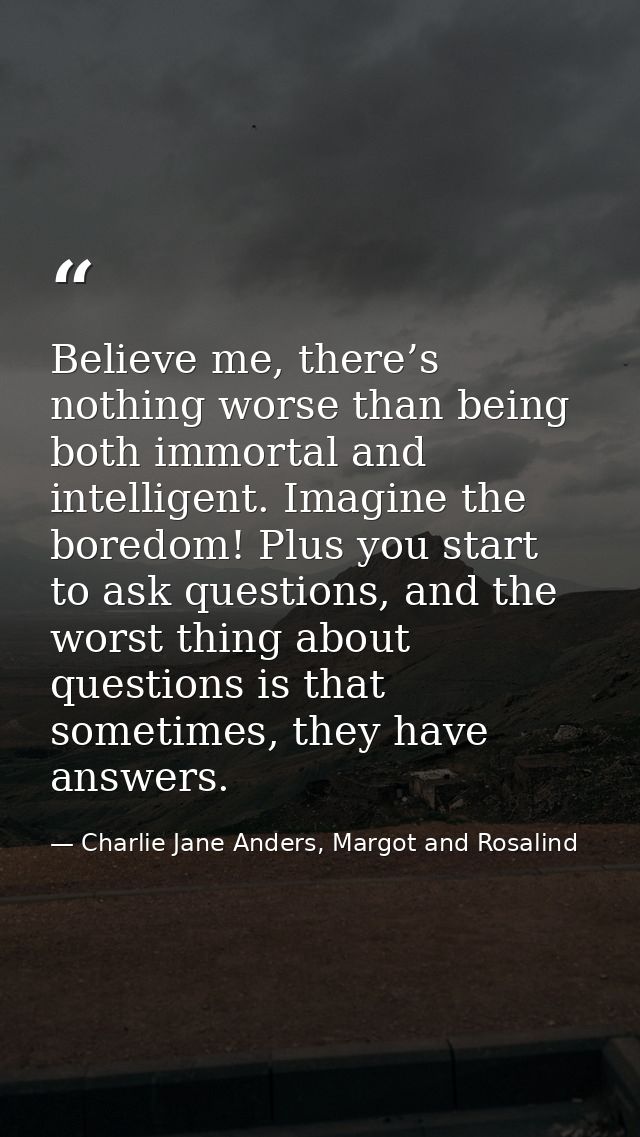 Believe me, there’s nothing worse than being both immortal and intelligent. Imagine the boredom! Plus you start to ask q — Charlie Jane Anders, Margot and Rosalind
