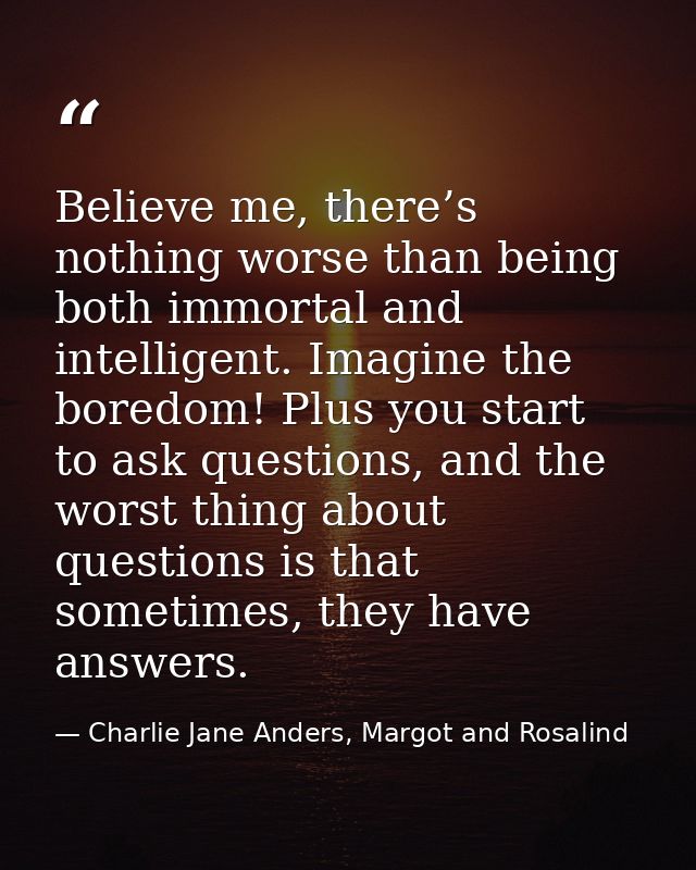 Believe me, there’s nothing worse than being both immortal and intelligent. Imagine the boredom! Plus you start to ask q — Charlie Jane Anders, Margot and Rosalind