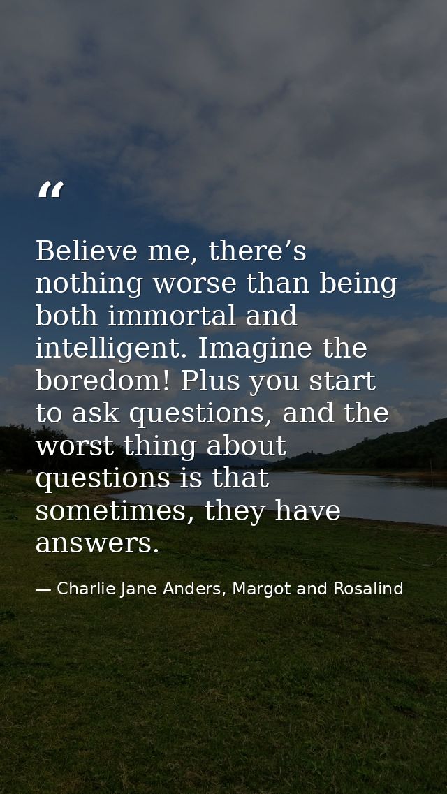 Believe me, there’s nothing worse than being both immortal and intelligent. Imagine the boredom! Plus you start to ask q — Charlie Jane Anders, Margot and Rosalind
