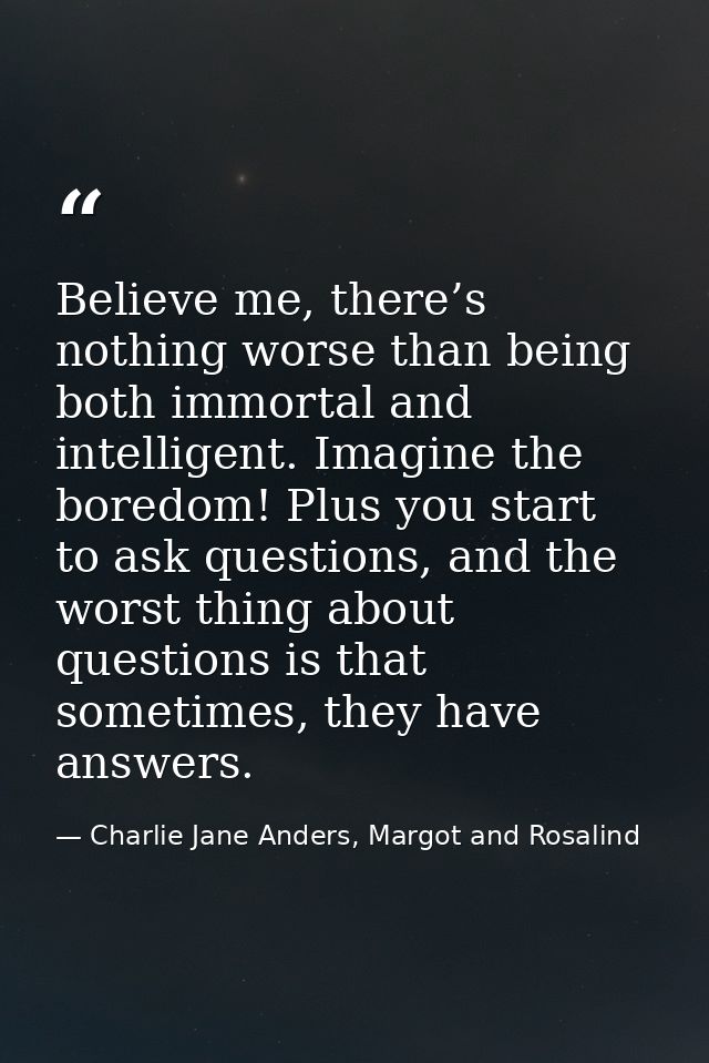 Believe me, there’s nothing worse than being both immortal and intelligent. Imagine the boredom! Plus you start to ask q — Charlie Jane Anders, Margot and Rosalind