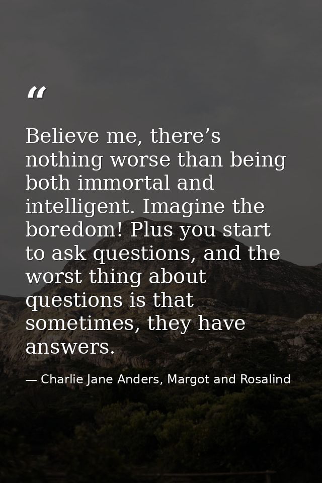 Believe me, there’s nothing worse than being both immortal and intelligent. Imagine the boredom! Plus you start to ask q — Charlie Jane Anders, Margot and Rosalind
