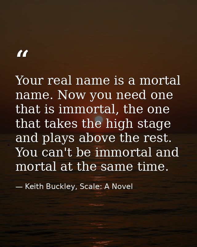 Your real name is a mortal name. Now you need one that is immortal, the one that takes the high stage and plays above th — Keith Buckley, Scale: A Novel