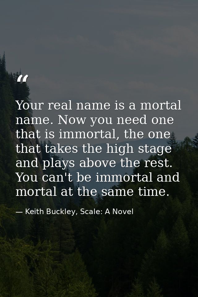 Your real name is a mortal name. Now you need one that is immortal, the one that takes the high stage and plays above th — Keith Buckley, Scale: A Novel