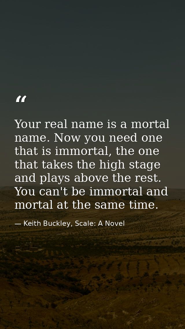 Your real name is a mortal name. Now you need one that is immortal, the one that takes the high stage and plays above th — Keith Buckley, Scale: A Novel