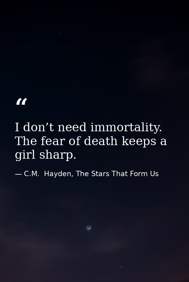 I don’t need immortality. The fear of death keeps a girl sharp. — C.M.  Hayden, The Stars That Form Us
