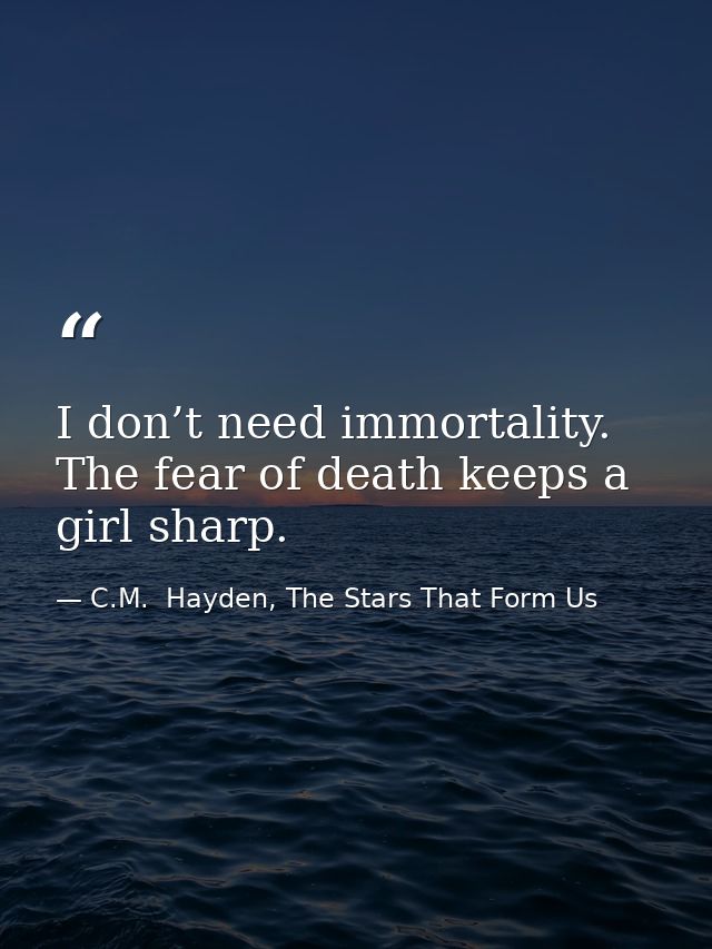 I don’t need immortality. The fear of death keeps a girl sharp. — C.M.  Hayden, The Stars That Form Us