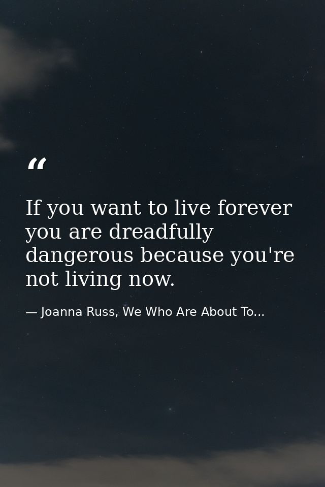 If you want to live forever you are dreadfully dangerous because you're not living now. — Joanna Russ, We Who Are About To...