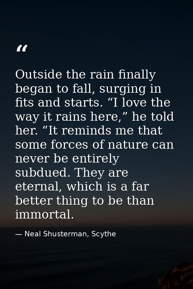 Outside the rain finally began to fall, surging in fits and starts. “I love the way it rains here,” he told her. “It rem — Neal Shusterman, Scythe
