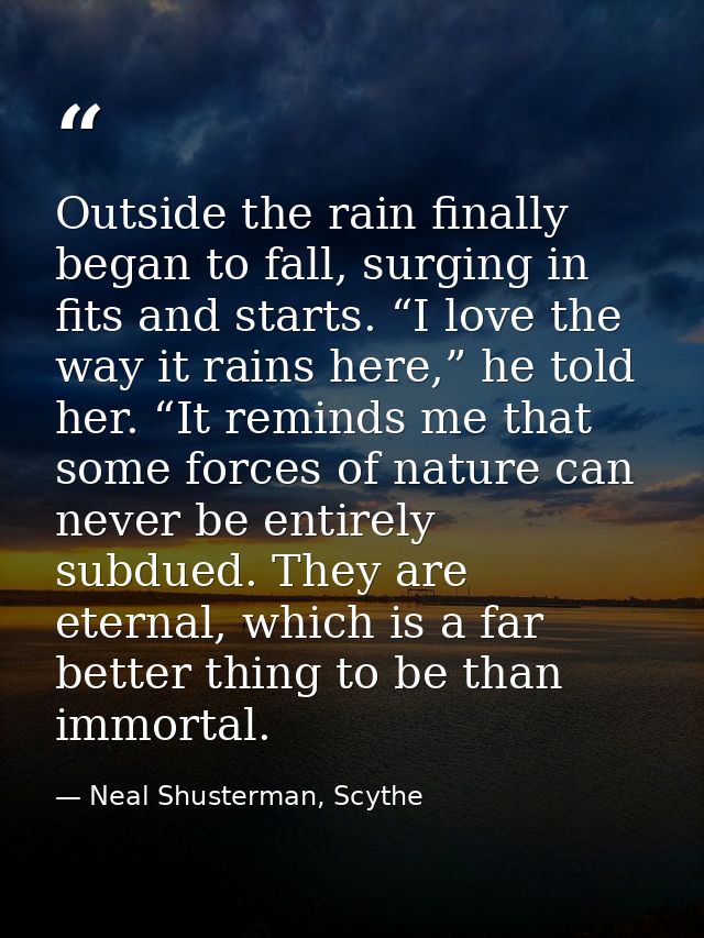 Outside the rain finally began to fall, surging in fits and starts. “I love the way it rains here,” he told her. “It rem — Neal Shusterman, Scythe