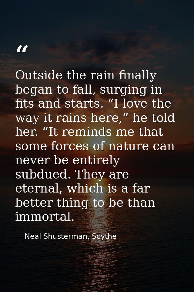 Outside the rain finally began to fall, surging in fits and starts. “I love the way it rains here,” he told her. “It rem — Neal Shusterman, Scythe