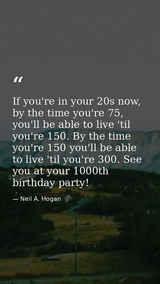If you're in your 20s now, by the time you're 75, you'll be able to live 'til you're 150. By the time you're 150 you'll  — Neil A. Hogan