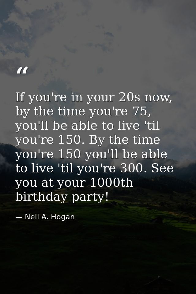 If you're in your 20s now, by the time you're 75, you'll be able to live 'til you're 150. By the time you're 150 you'll  — Neil A. Hogan