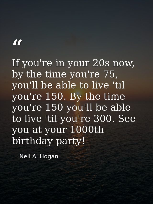 If you're in your 20s now, by the time you're 75, you'll be able to live 'til you're 150. By the time you're 150 you'll  — Neil A. Hogan
