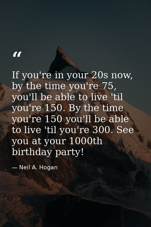 If you're in your 20s now, by the time you're 75, you'll be able to live 'til you're 150. By the time you're 150 you'll  — Neil A. Hogan
