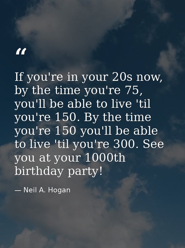 If you're in your 20s now, by the time you're 75, you'll be able to live 'til you're 150. By the time you're 150 you'll  — Neil A. Hogan