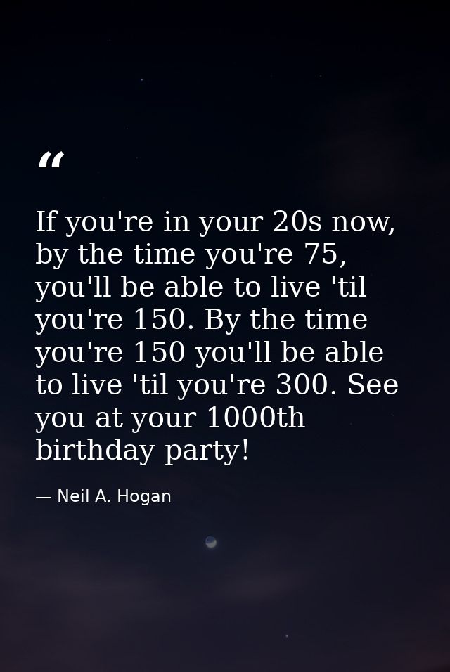 If you're in your 20s now, by the time you're 75, you'll be able to live 'til you're 150. By the time you're 150 you'll  — Neil A. Hogan