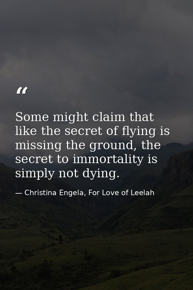 Some might claim that like the secret of flying is missing the ground, the secret to immortality is simply not dying. — Christina Engela, For Love of Leelah