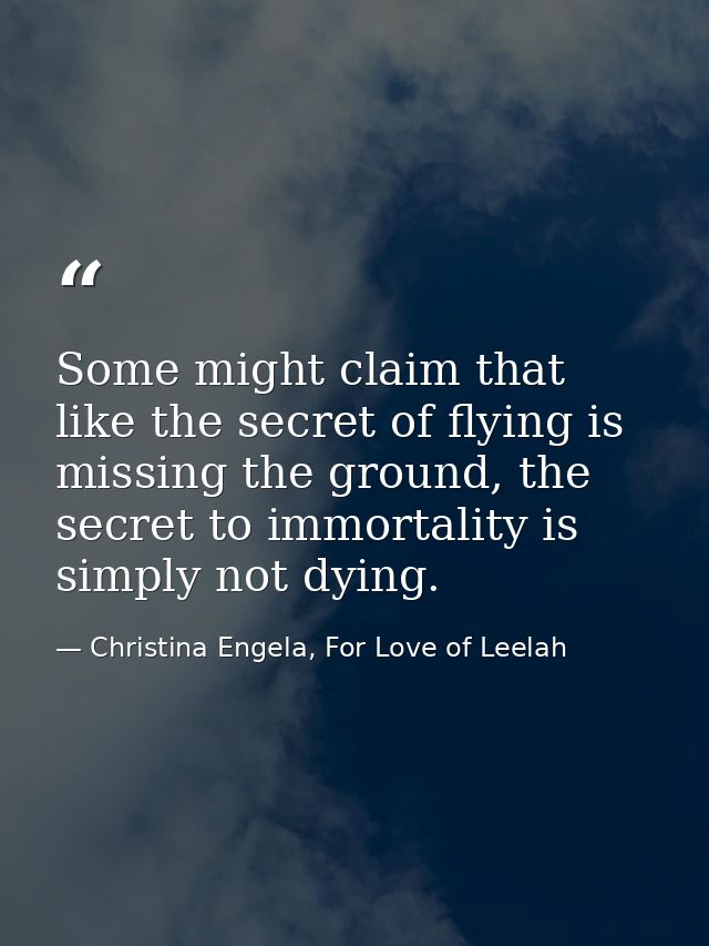 Some might claim that like the secret of flying is missing the ground, the secret to immortality is simply not dying. — Christina Engela, For Love of Leelah