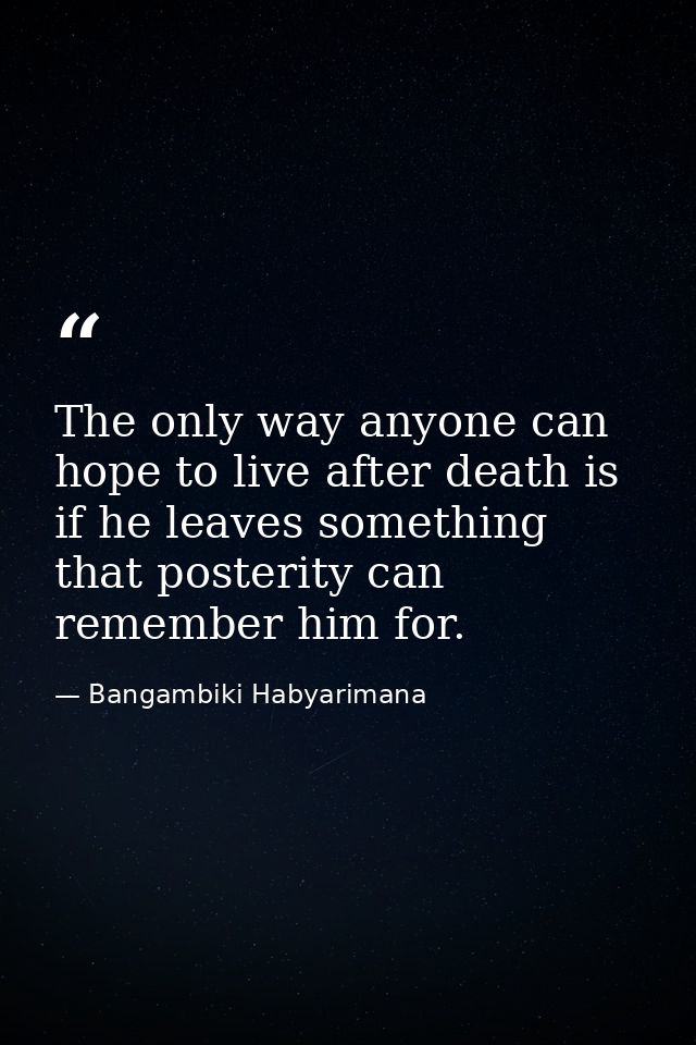 The only way anyone can hope to live after death is if he leaves something that posterity can remember him for. — Bangambiki Habyarimana