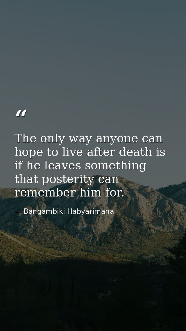 The only way anyone can hope to live after death is if he leaves something that posterity can remember him for. — Bangambiki Habyarimana