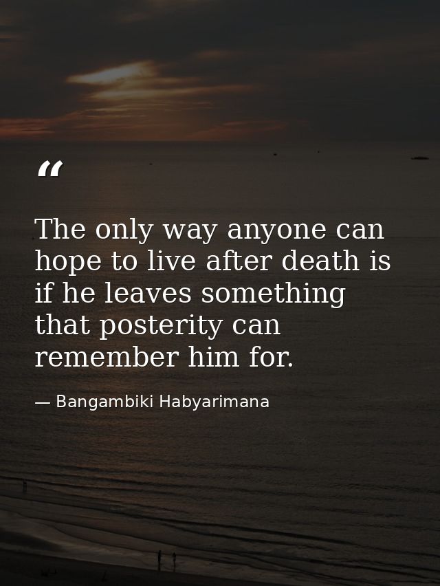 The only way anyone can hope to live after death is if he leaves something that posterity can remember him for. — Bangambiki Habyarimana