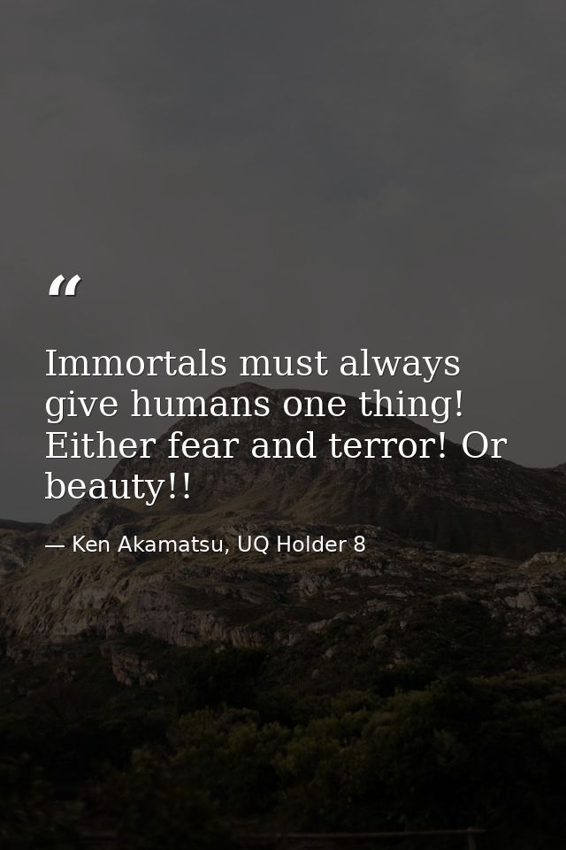 Immortals must always give humans one thing! Either fear and terror! Or beauty!! — Ken Akamatsu, UQ Holder 8