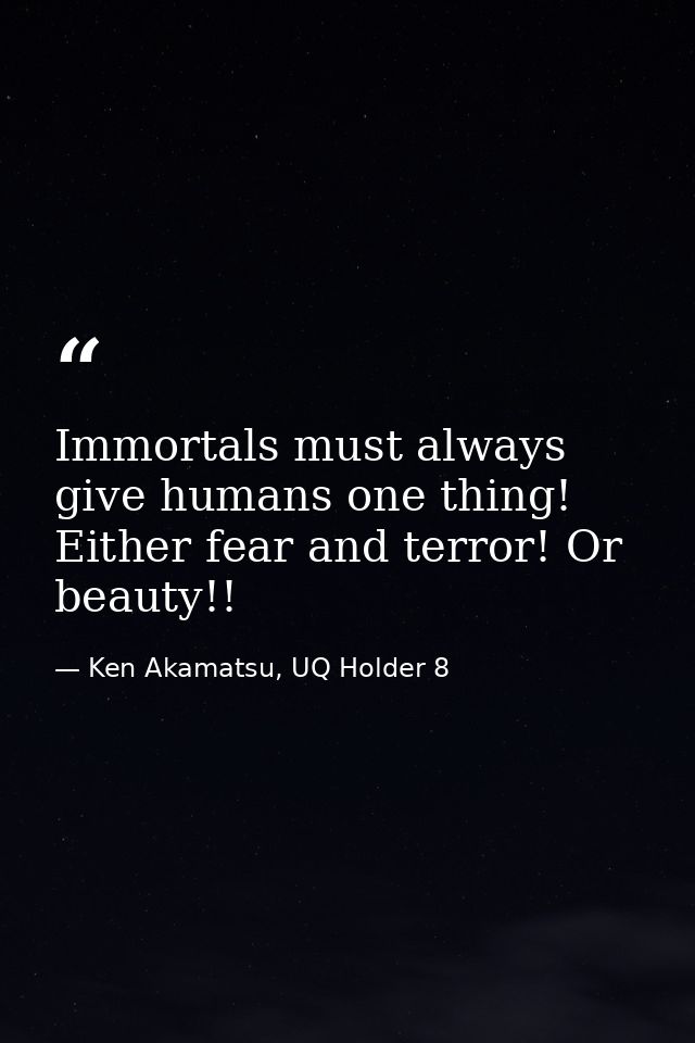 Immortals must always give humans one thing! Either fear and terror! Or beauty!! — Ken Akamatsu, UQ Holder 8