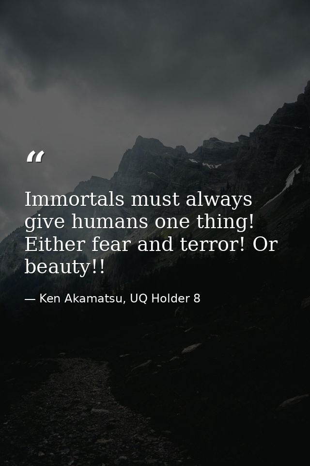 Immortals must always give humans one thing! Either fear and terror! Or beauty!! — Ken Akamatsu, UQ Holder 8