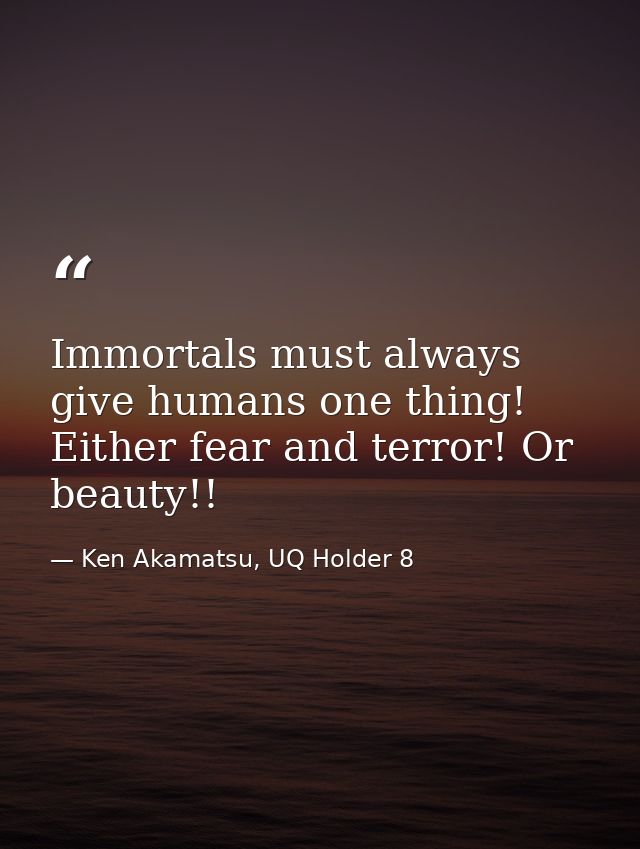 Immortals must always give humans one thing! Either fear and terror! Or beauty!! — Ken Akamatsu, UQ Holder 8