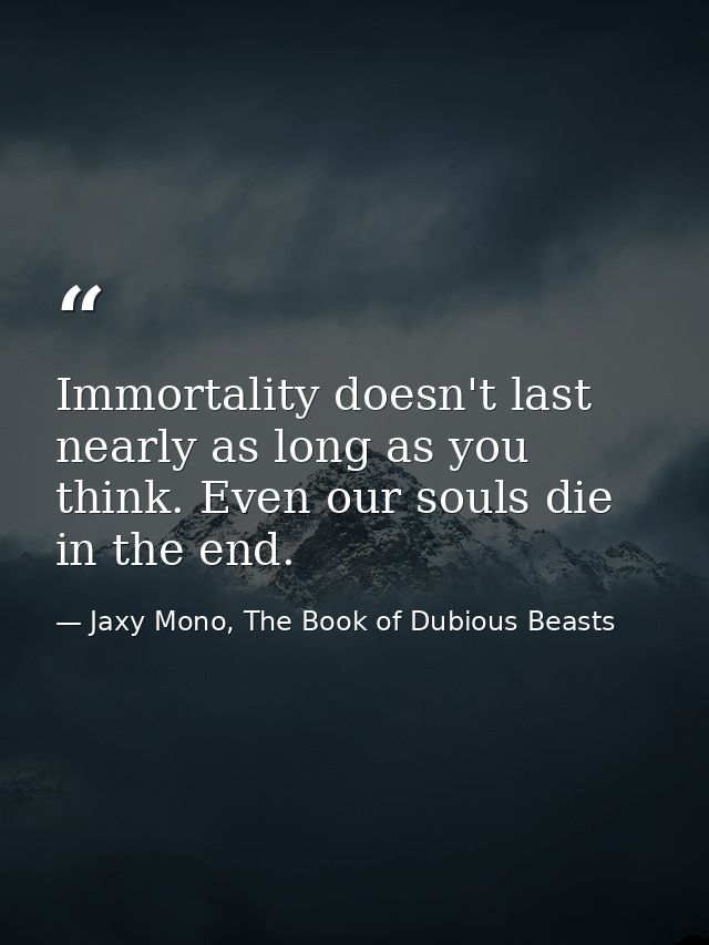Immortality doesn't last nearly as long as you think. Even our souls die in the end. — Jaxy Mono, The Book of Dubious Beasts
