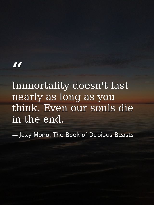 Immortality doesn't last nearly as long as you think. Even our souls die in the end. — Jaxy Mono, The Book of Dubious Beasts